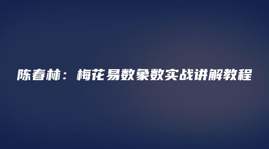 图片[1]_陈春林：梅花易数象数实战讲解教程（视频6集）_易经玄学资料网