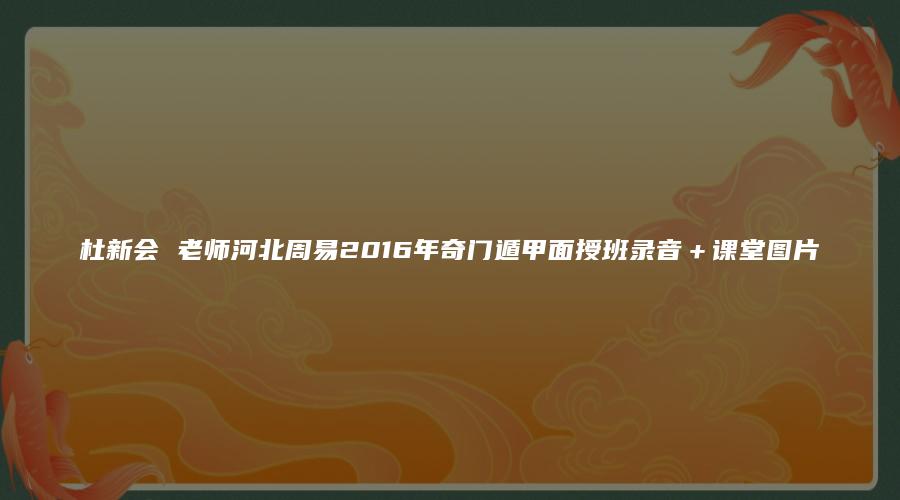图片[1]_杜新会 老师河北周易2016年奇门遁甲面授班录音＋课堂图片_易经玄学资料网