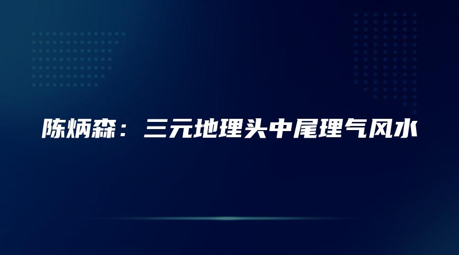 图片[1]_陈炳森：三元地理头中尾理气风水（视频60讲+电子资料）_易经玄学资料网