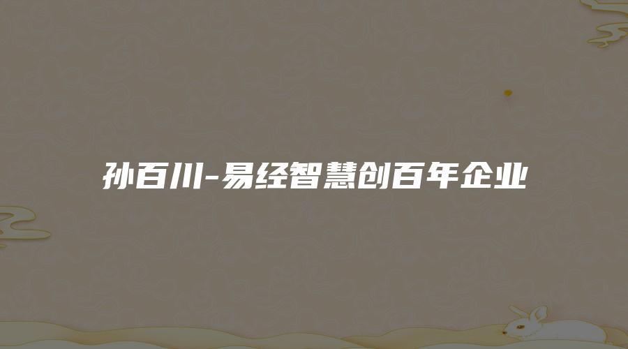图片[1]_孙百川-易经智慧创百年企业_易经玄学资料网