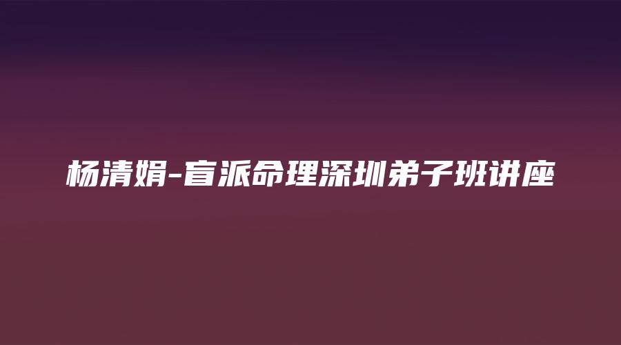 图片[1]_杨清娟-盲派命理深圳弟子班讲座（13天授徒视频+全程笔记）_易经玄学资料网