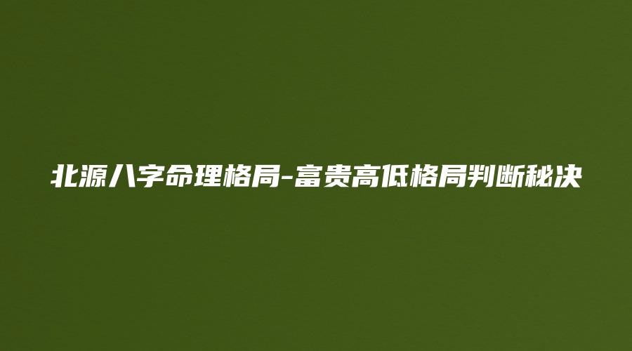 图片[1]_北源八字命理格局-富贵高低格局判断秘决（视频47集）_易经玄学资料网