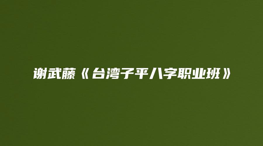 图片[1]_谢武藤《台湾子平八字职业班》（视频116集+讲义）_易经玄学资料网