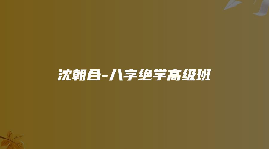 图片[1]_沈朝合-八字绝学高级班（视频21集）_易经玄学资料网