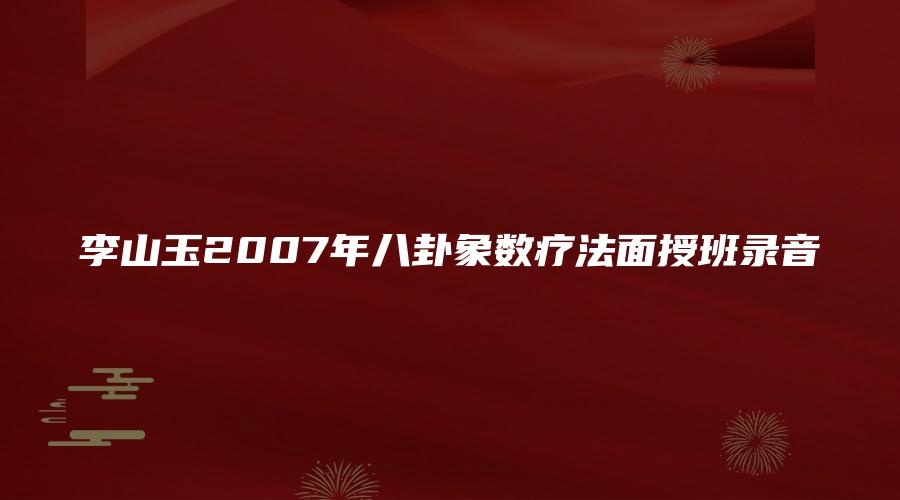 图片[1]_李山玉2007年八卦象数疗法面授班录音（音频20.5小时）_易经玄学资料网