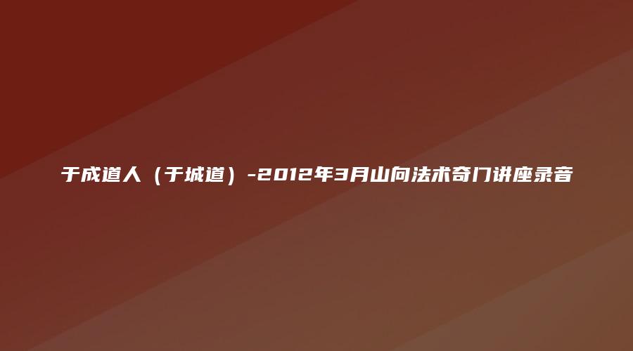 图片[1]_于成道人（于城道）-2012年3月山向法术奇门讲座录音（音频21讲）_易经玄学资料网