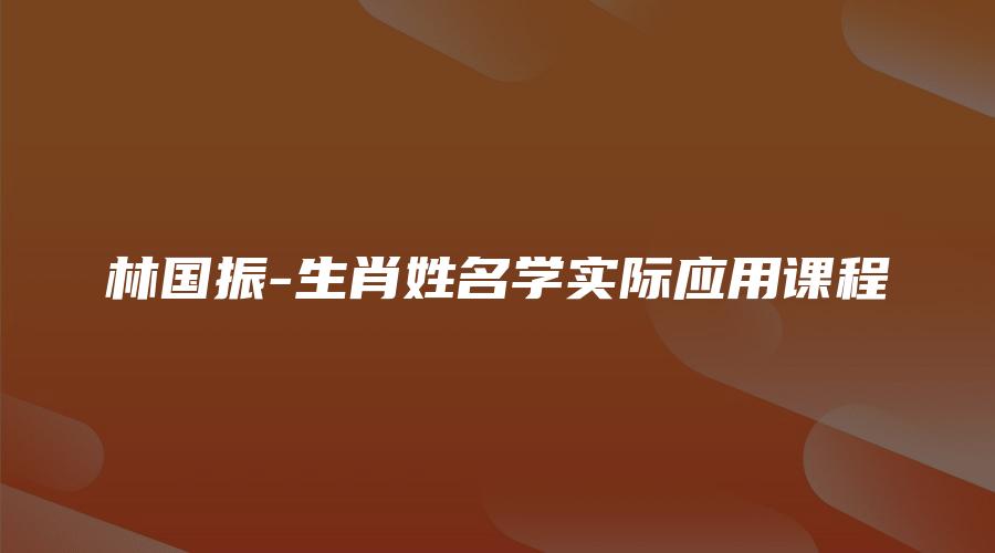 图片[1]_林国振-生肖姓名学实际应用课程（视频15集）_易经玄学资料网