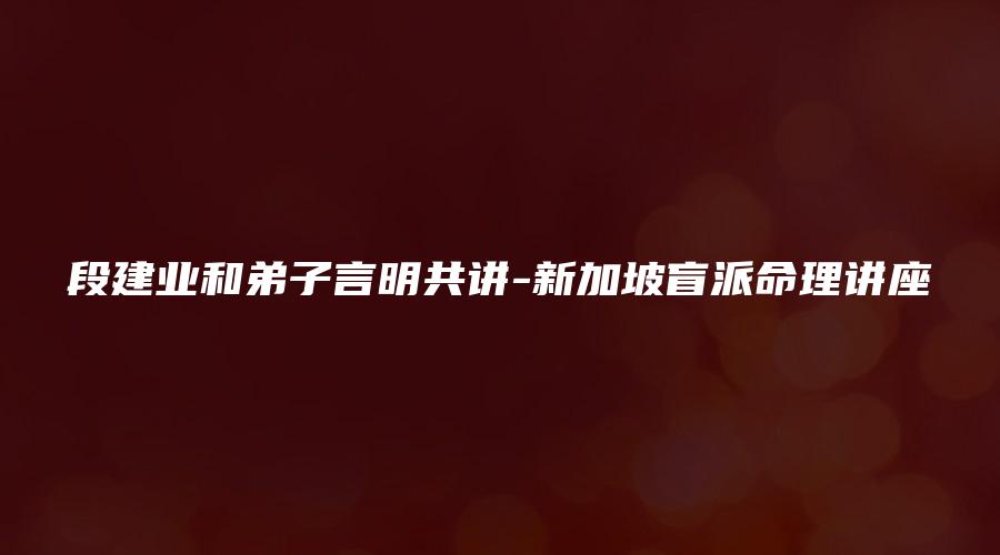 图片[1]_段建业和弟子言明共讲-新加坡盲派命理讲座（视频4讲）_易经玄学资料网