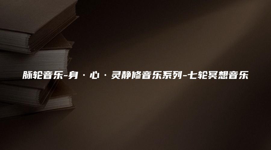 图片[1]_脉轮音乐-身·心·灵静修音乐系列-七轮冥想音乐（mp3音频17集）_易经玄学资料网