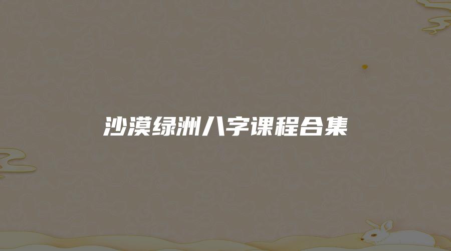 图片[1]_沙漠绿洲八字课程合集（录音20套+资料）_易经玄学资料网